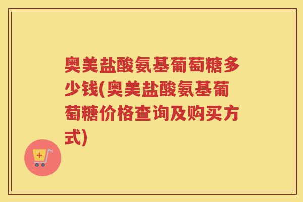 奥美盐酸氨基葡萄糖多少钱(奥美盐酸氨基葡萄糖价格查询及购买方式) 奥美盐酸氨基葡萄糖多少钱(奥美盐酸氨基葡萄糖价格查询及购买方式)