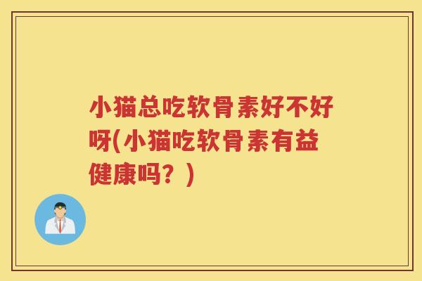 小猫总吃软骨素好不好呀(小猫吃软骨素有益健康吗?) 小猫总吃软骨素好不好呀(小猫吃软骨素有益健康吗?)