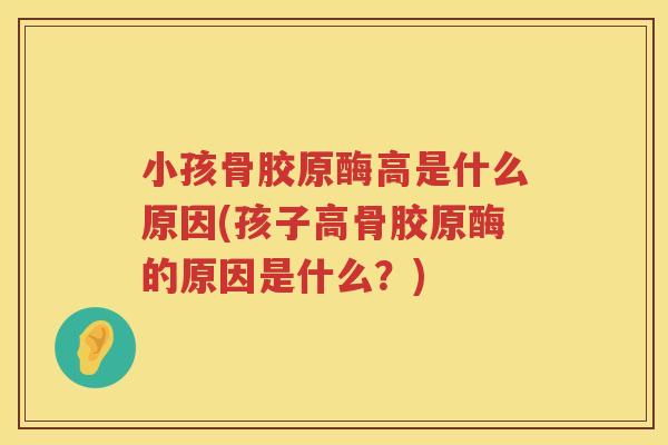 小孩骨胶原酶高是什么原因(孩子高骨胶原酶的原因是什么?) 小孩骨胶原酶高是什么原因(孩子高骨胶原酶的原因是什么?)