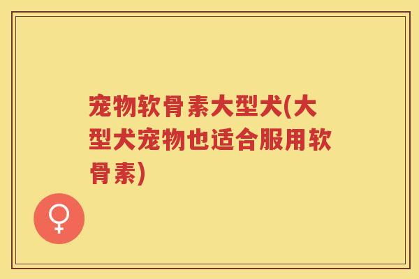 宠物软骨素大型犬(大型犬宠物也适合服用软骨素) 宠物软骨素大型犬(大型犬宠物也适合服用软骨素)