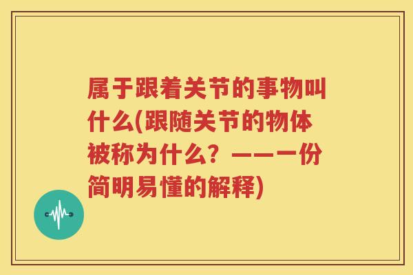 属于跟着关节的事物叫什么(跟随关节的物体被称为什么？——一份简明易懂的解释)