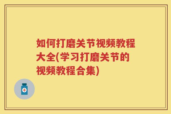 如何打磨关节视频教程大全(学习打磨关节的视频教程合集) 如何打磨关节视频教程大全(学习打磨关节的视频教程合集)