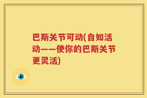 巴斯关节可动(自如活动——使你的巴斯关节更灵活) 巴斯关节可动(自如活动——使你的巴斯关节更灵活)