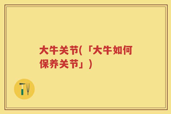 大牛关节(「大牛如何保养关节」) 大牛关节(「大牛如何保养关节」)