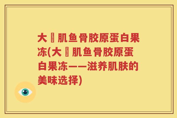 大塚肌鱼骨胶原蛋白果冻(大塚肌鱼骨胶原蛋白果冻——滋养的美味选择) 大塚肌鱼骨胶原蛋白果冻(大塚肌鱼骨胶原蛋白果冻——滋养的美味选择)