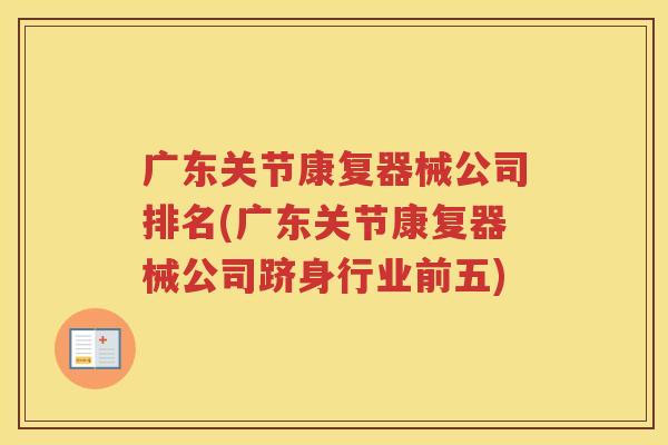 广东关节康复器械公司排名(广东关节康复器械公司跻身行业前五)