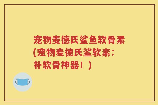 宠物麦德氏鲨鱼软骨素(宠物麦德氏鲨软素:补软骨神器!) 宠物麦德氏鲨鱼软骨素(宠物麦德氏鲨软素:补软骨神器!)