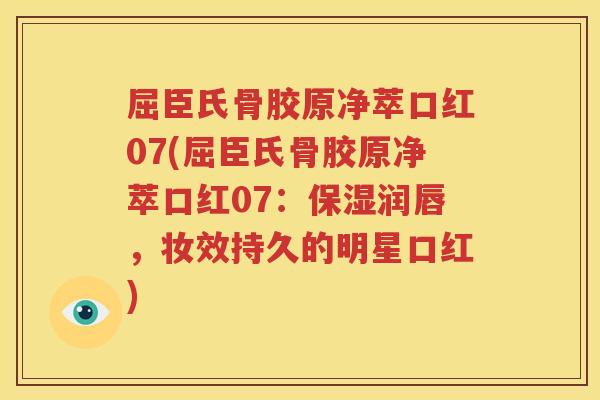 屈臣氏骨胶原净萃口红07(屈臣氏骨胶原净萃口红07：保湿润唇，妆效持久的明星口红)