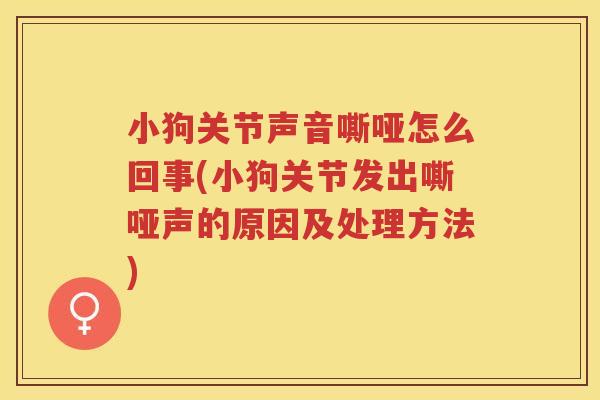 小狗关节声音嘶哑怎么回事(小狗关节发出嘶哑声的原因及处理方法)