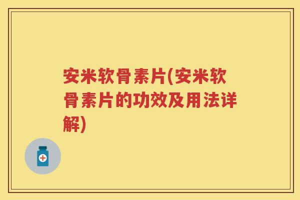 安米软骨素片(安米软骨素片的功效及用法详解) 安米软骨素片(安米软骨素片的功效及用法详解)