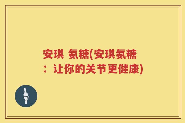 安琪 氨糖(安琪氨糖：让你的关节更健康)