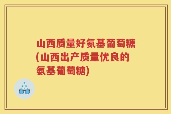 山西质量好氨基葡萄糖(山西出产质量优良的氨基葡萄糖) 山西质量好氨基葡萄糖(山西出产质量优良的氨基葡萄糖)