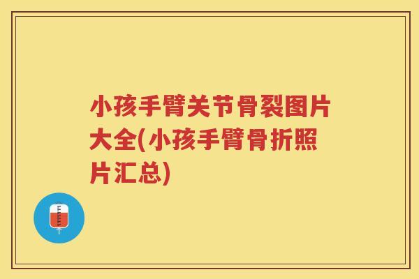 小孩手臂关节骨裂图片大全(小孩手臂照片汇总) 小孩手臂关节骨裂图片大全(小孩手臂照片汇总)