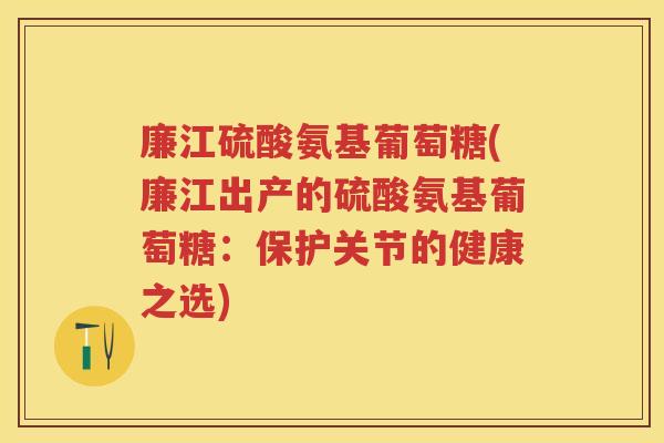 廉江硫酸氨基葡萄糖(廉江出产的硫酸氨基葡萄糖:保护关节的健康之选) 廉江硫酸氨基葡萄糖(廉江出产的硫酸氨基葡萄糖:保护关节的健康之选)