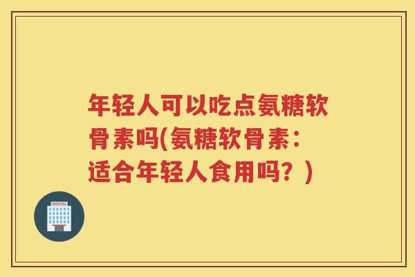 年轻人可以吃点氨糖软骨素吗(氨糖软骨素：适合年轻人食用吗？)