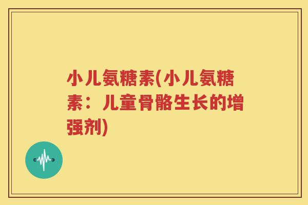 小儿氨糖素(小儿氨糖素：儿童骨骼生长的增强剂)