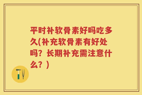 平时补软骨素好吗吃多久(补充软骨素有好处吗？长期补充需注意什么？)