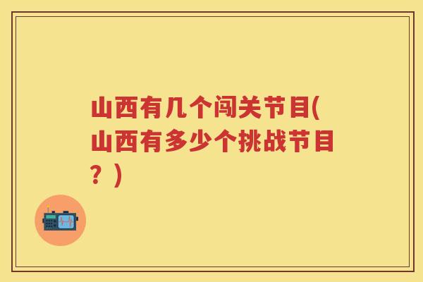 山西有几个闯关节目(山西有多少个挑战节目？)