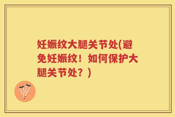 妊娠纹大腿关节处(避免妊娠纹!如何保护大腿关节处?) 妊娠纹大腿关节处(避免妊娠纹!如何保护大腿关节处?)