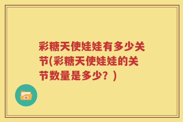 彩糖天使娃娃有多少关节(彩糖天使娃娃的关节数量是多少?) 彩糖天使娃娃有多少关节(彩糖天使娃娃的关节数量是多少?)