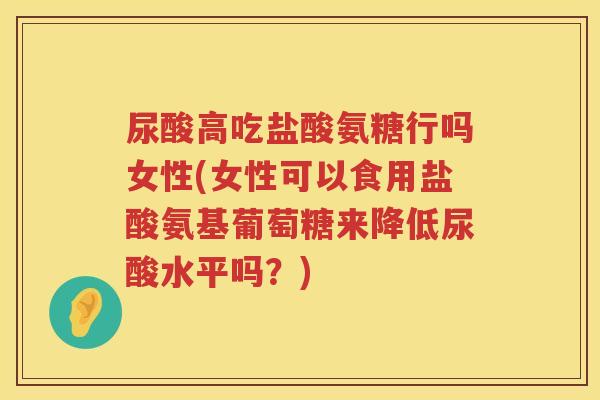 尿酸高吃盐酸氨糖行吗女性(女性可以食用盐酸氨基葡萄糖来降低尿酸水平吗?) 尿酸高吃盐酸氨糖行吗女性(女性可以食用盐酸氨基葡萄糖来降低尿酸水平吗?)