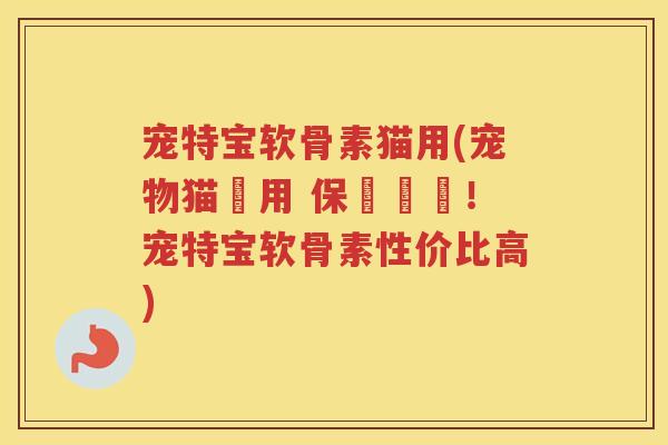 宠特宝软骨素猫用(宠物猫專用 保養關鍵!宠特宝软骨素性价比高) 宠特宝软骨素猫用(宠物猫專用 保養關鍵!宠特宝软骨素性价比高)