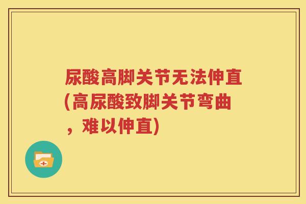 尿酸高脚关节无法伸直(高尿酸致脚关节弯曲，难以伸直)