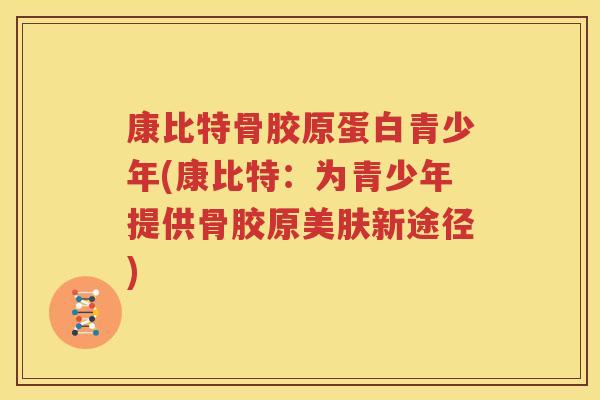 康比特骨胶原蛋白青少年(康比特：为青少年提供骨胶原美肤新途径)