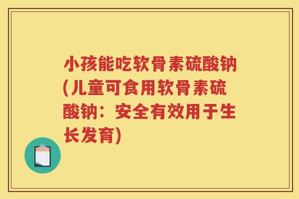 小孩能吃软骨素硫酸钠(儿童可食用软骨素硫酸钠：安全有效用于生长发育)