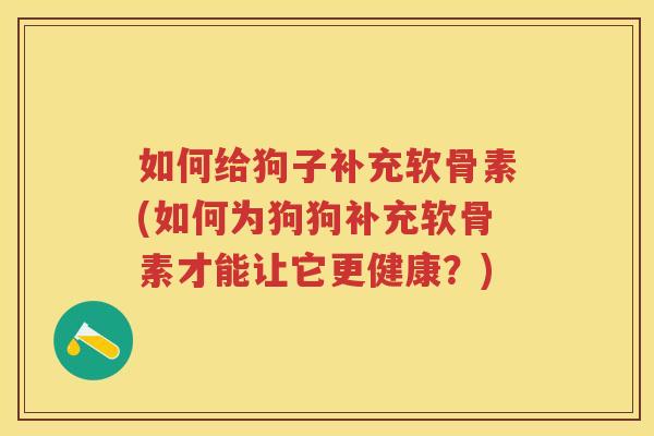 如何给狗子补充软骨素(如何为狗狗补充软骨素才能让它更健康？)