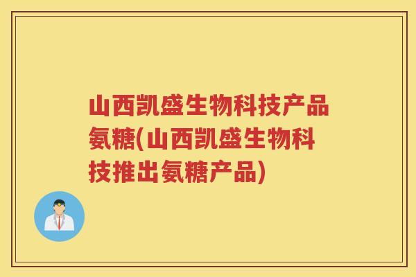 山西凯盛生物科技产品氨糖(山西凯盛生物科技推出氨糖产品)