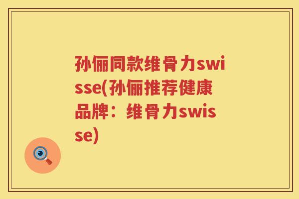 孙俪同款维骨力swisse(孙俪推荐健康品牌:维骨力swisse) 孙俪同款维骨力swisse(孙俪推荐健康品牌:维骨力swisse)