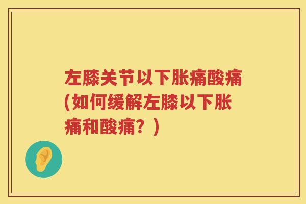 左膝关节以下胀痛酸痛(如何缓解左膝以下胀痛和酸痛？)