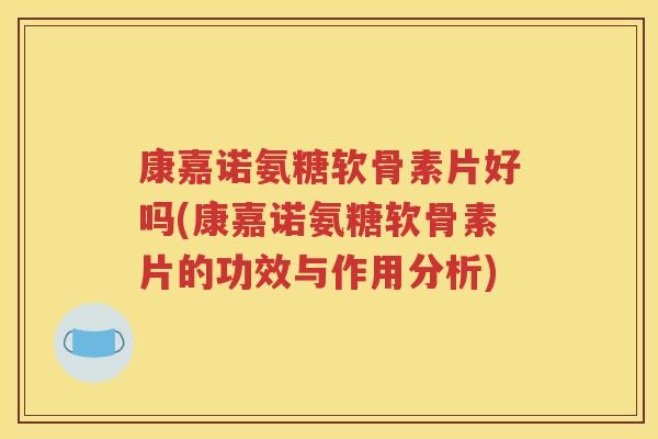 康嘉诺氨糖软骨素片好吗(康嘉诺氨糖软骨素片的功效与作用分析) 康嘉诺氨糖软骨素片好吗(康嘉诺氨糖软骨素片的功效与作用分析)