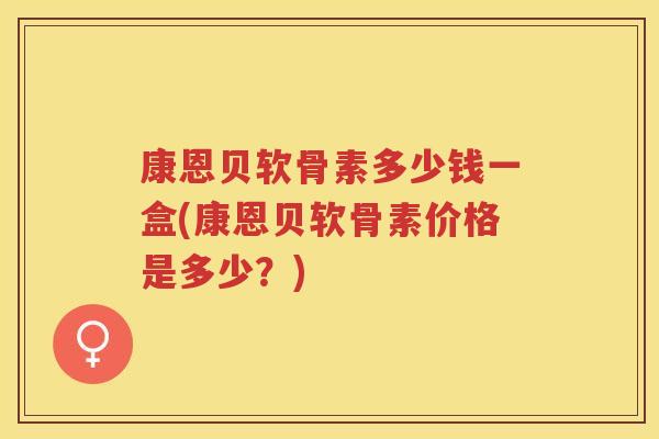 康恩贝软骨素多少钱一盒(康恩贝软骨素价格是多少?) 康恩贝软骨素多少钱一盒(康恩贝软骨素价格是多少?)