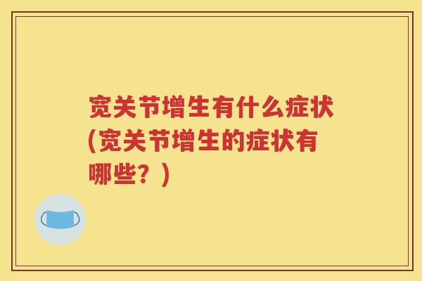 宽关节增生有什么症状(宽关节增生的症状有哪些?) 宽关节增生有什么症状(宽关节增生的症状有哪些?)