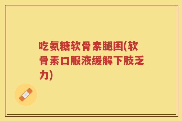 吃氨糖软骨素腿困(软骨素口服液缓解下肢乏力) 吃氨糖软骨素腿困(软骨素口服液缓解下肢乏力)