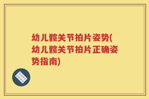 幼儿髋关节拍片姿势(幼儿髋关节拍片正确姿势指南) 幼儿髋关节拍片姿势(幼儿髋关节拍片正确姿势指南)