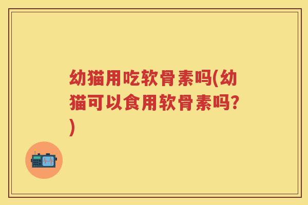 幼猫用吃软骨素吗(幼猫可以食用软骨素吗?) 幼猫用吃软骨素吗(幼猫可以食用软骨素吗?)