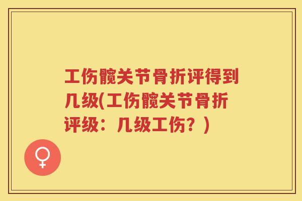 工伤髋关节评得到几级(工伤髋关节评级：几级工伤？)
