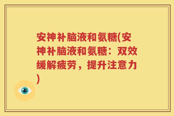 安神补脑液和氨糖(安神补脑液和氨糖:双效缓解疲劳,提升注意力) 安神补脑液和氨糖(安神补脑液和氨糖:双效缓解疲劳,提升注意力)
