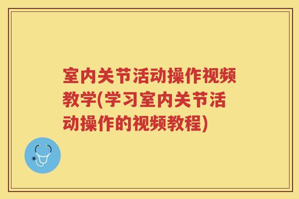室内关节活动操作视频教学(学习室内关节活动操作的视频教程) 室内关节活动操作视频教学(学习室内关节活动操作的视频教程)