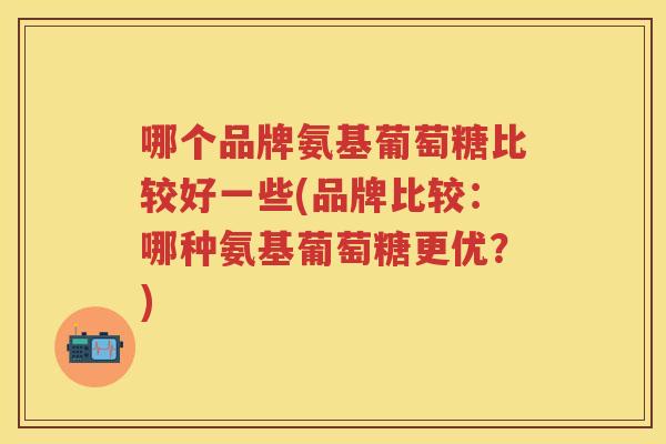 哪个品牌氨基葡萄糖比较好一些(品牌比较:哪种氨基葡萄糖更优?) 哪个品牌氨基葡萄糖比较好一些(品牌比较:哪种氨基葡萄糖更优?)