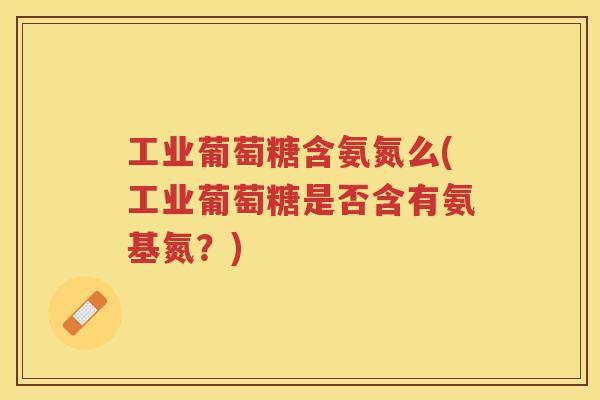 工业葡萄糖含氨氮么(工业葡萄糖是否含有氨基氮?) 工业葡萄糖含氨氮么(工业葡萄糖是否含有氨基氮?)