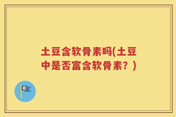 土豆含软骨素吗(土豆中是否富含软骨素？)