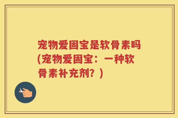 宠物爱固宝是软骨素吗(宠物爱固宝：一种软骨素补充剂？)