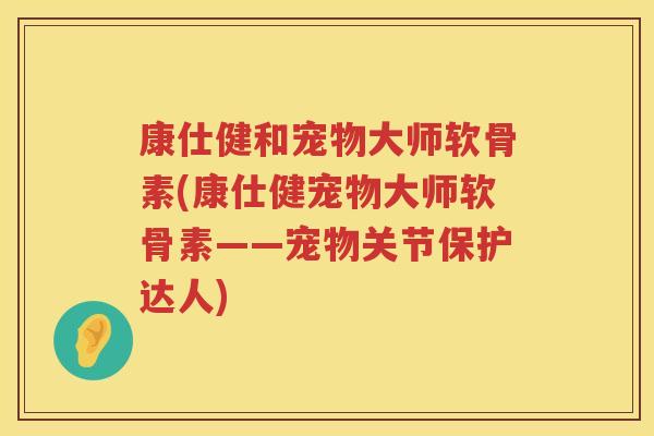 康仕健和宠物大师软骨素(康仕健宠物大师软骨素——宠物关节保护达人)