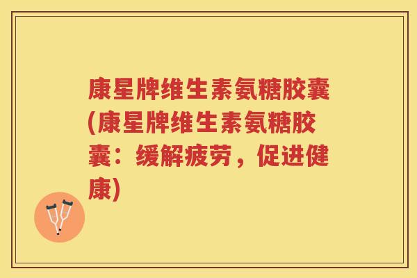 康星牌维生素氨糖胶囊(康星牌维生素氨糖胶囊:缓解疲劳,促进健康) 康星牌维生素氨糖胶囊(康星牌维生素氨糖胶囊:缓解疲劳,促进健康)