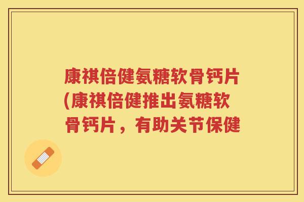 康祺倍健氨糖软骨钙片(康祺倍健推出氨糖软骨钙片,有助关节保健 康祺倍健氨糖软骨钙片(康祺倍健推出氨糖软骨钙片,有助关节保健