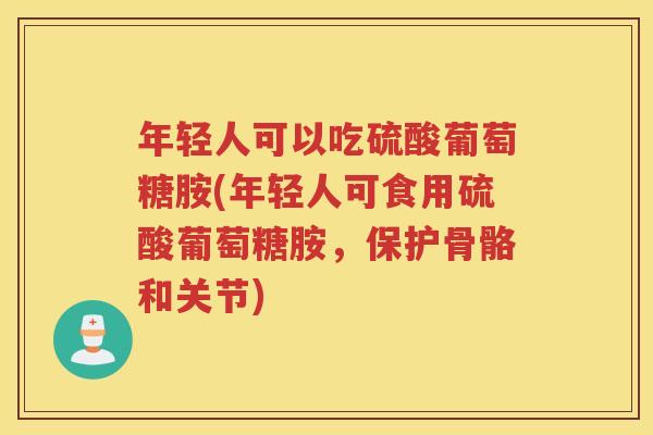 年轻人可以吃硫酸葡萄糖胺(年轻人可食用硫酸葡萄糖胺,保护骨骼和关节) 年轻人可以吃硫酸葡萄糖胺(年轻人可食用硫酸葡萄糖胺,保护骨骼和关节)